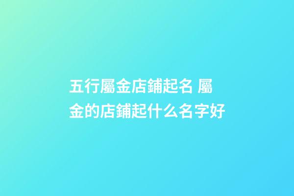 五行屬金店鋪起名 屬金的店鋪起什么名字好-第1張-店鋪起名-玄機派